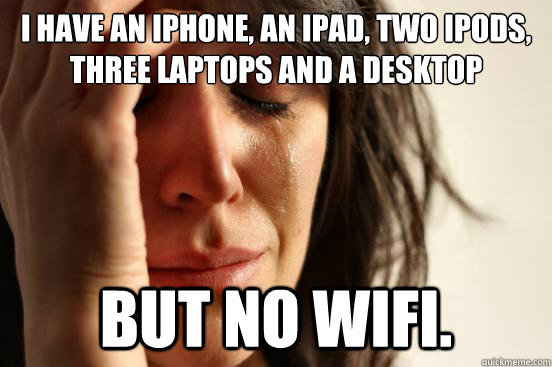 I have an iphone, an ipad, two ipods, three laptops and a desktop but no WiFi.  First World Problems