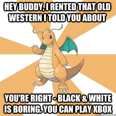 Hey buddy, I rented that old western I told you about you're right - black & white is boring. You can play Xbox  - Hey buddy, I rented that old western I told you about you're right - black & white is boring. You can play Xbox   Dragonite Dad