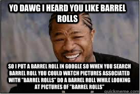 YO DAWG I HEARD YOU LIKE BARREL ROLLS SO i put a barrel roll in google so when you search barrel roll you could watch pictures associated with 