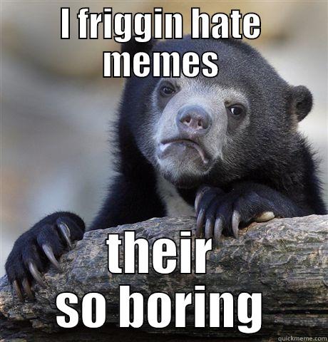 I FRIGGIN HATE MEMES THEIR SO BORING Confession Bear