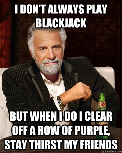 I don't always play Blackjack but when I do I clear off a row of purple, stay thirst my friends - I don't always play Blackjack but when I do I clear off a row of purple, stay thirst my friends  The Most Interesting Man In The World