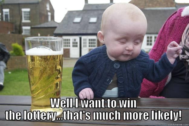 SO YOU WANT A BAR TAB... WELL I WANT TO WIN THE LOTTERY...THAT'S MUCH MORE LIKELY! drunk baby