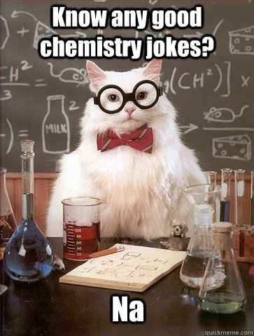 Know any good chemistry jokes? Na  Chemistry Cat