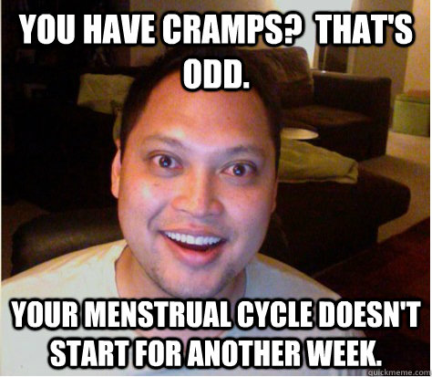 You have cramps?  That's odd. your menstrual cycle doesn't start for another week. - You have cramps?  That's odd. your menstrual cycle doesn't start for another week.  Overly Attached Boyfriend