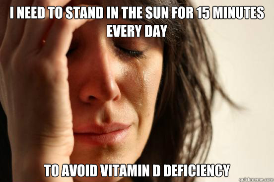 I need to stand in the sun for 15 minutes every day to avoid Vitamin D Deficiency  First World Problems