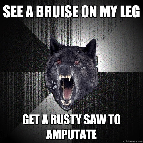 See a bruise on my leg Get a rusty saw to amputate    Insanity Wolf