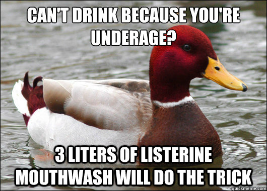 Can't drink because you're underage?
 3 liters of Listerine Mouthwash will do the trick  Malicious Advice Mallard