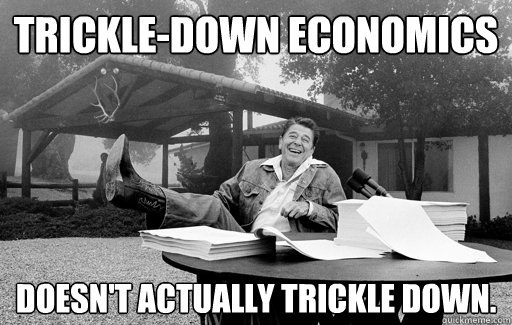 Trickle-down Economics Doesn't actually trickle down.  Ronald Reagan