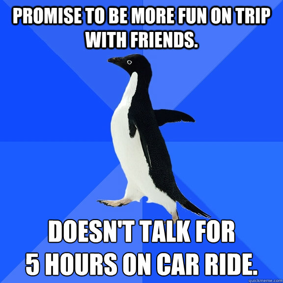 Promise to be more fun on trip with friends. Doesn't talk for 
5 hours on car ride.  Socially Awkward Penguin