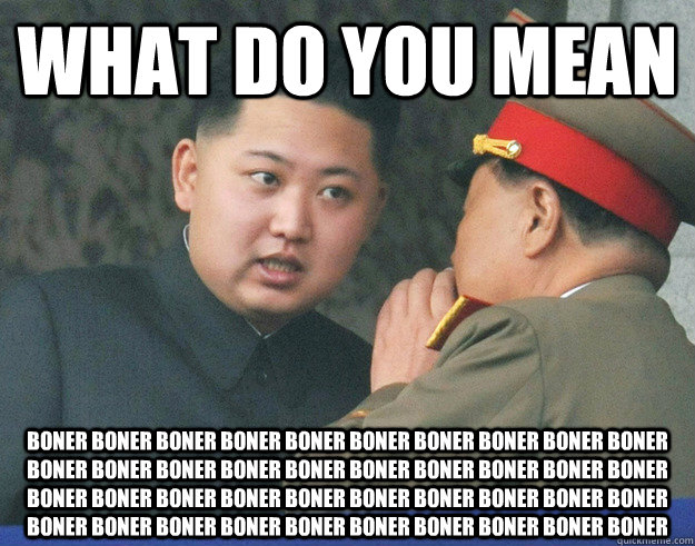 What do you mean Boner Boner Boner Boner Boner Boner Boner Boner Boner Boner Boner Boner Boner Boner Boner Boner Boner Boner Boner Boner Boner Boner Boner Boner Boner Boner Boner Boner Boner Boner Boner Boner Boner Boner Boner Boner Boner Boner Boner Bone  Hungry Kim Jong Un