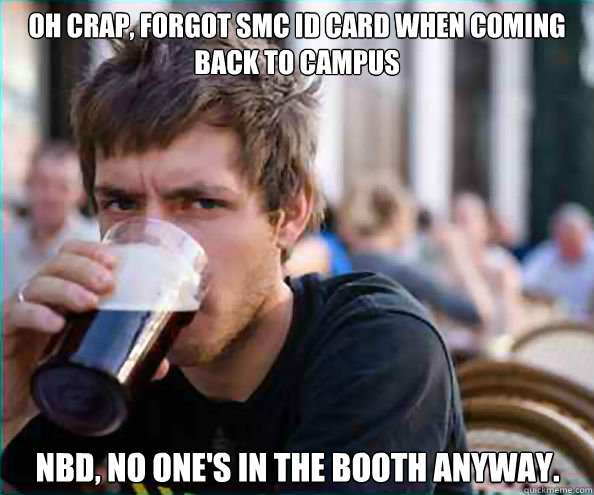Oh crap, forgot SMC ID card when coming back to campus NBD, no one's in the booth anyway.  Lazy College Senior