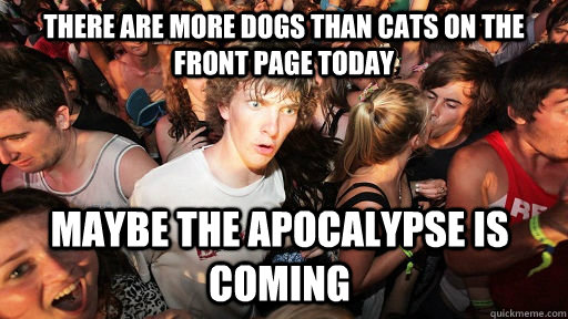 There are more dogs than cats on the front page today maybe the apocalypse is coming  - There are more dogs than cats on the front page today maybe the apocalypse is coming   Sudden Clarity Clarence