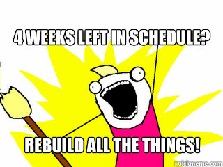 4 weeks left in schedule? rebuild all the things!  All The Things
