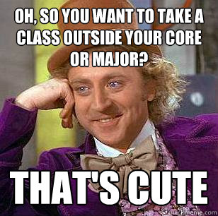 Oh, so you want to take a class outside your core or major? That's cute  Condescending Wonka