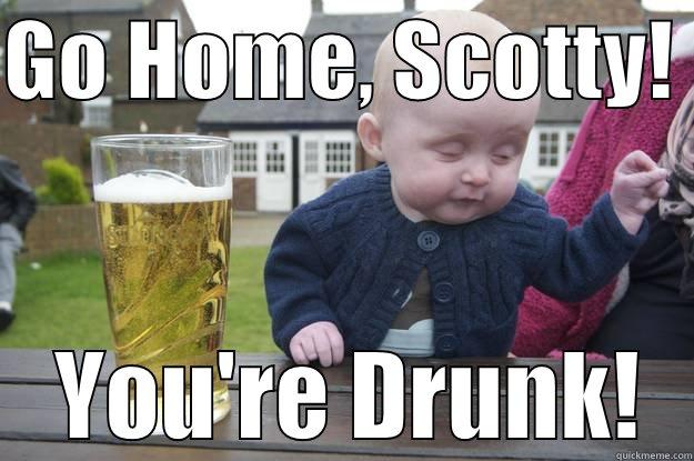 GO HOME, SCOTTY!   YOU'RE DRUNK! drunk baby