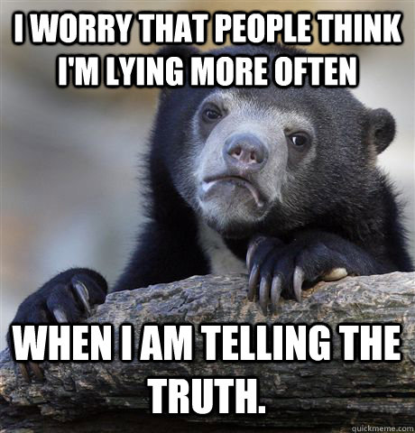 I worry that people think I'm lying more often When I am telling the truth.  Confession Bear