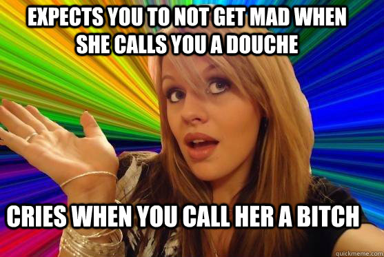 Expects you to not get mad when she calls you a douche Cries when you call her a bitch  Blonde Bitch