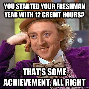 You started your freshman year with 12 credit hours? that's some achievement, all right   Creepy Wonka