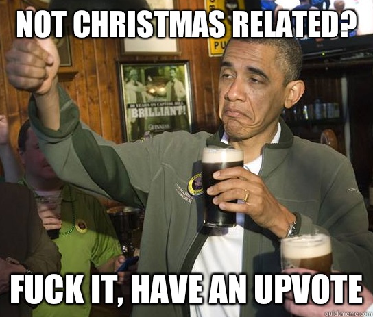 Not Christmas related?  Fuck it, have an upvote  Upvoting Obama