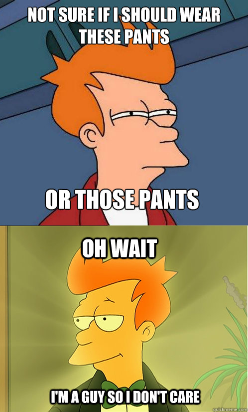 not sure if I should wear these pants or those pants oh wait i'm a guy so i don't care - not sure if I should wear these pants or those pants oh wait i'm a guy so i don't care  Enlightened Fry