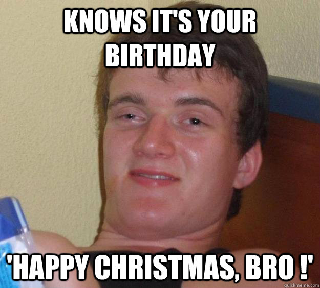 Knows it's your birthday 'Happy Christmas, bro !' - Knows it's your birthday 'Happy Christmas, bro !'  10 Guy