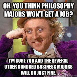 Oh, you think philosophy majors won't get a job? I'm sure you and the several other hundred business majors will do just fine. - Oh, you think philosophy majors won't get a job? I'm sure you and the several other hundred business majors will do just fine.  Condescending Wonka