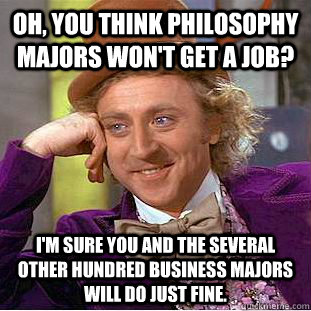 Oh, you think philosophy majors won't get a job? I'm sure you and the several other hundred business majors will do just fine.  Condescending Wonka