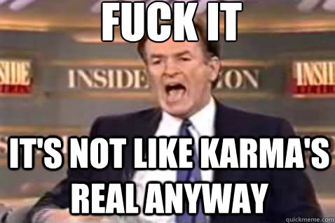 fuck it It's not like Karma's Real anyway  Fuck It Bill OReilly