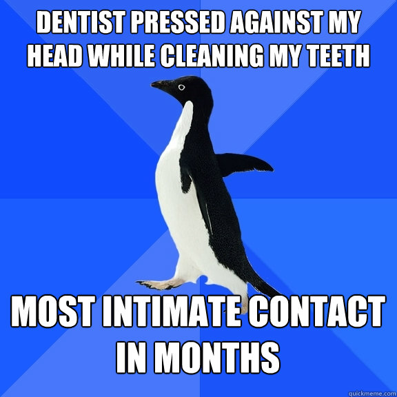 dentist pressed against my head while cleaning my teeth most intimate contact in months  Socially Awkward Penguin