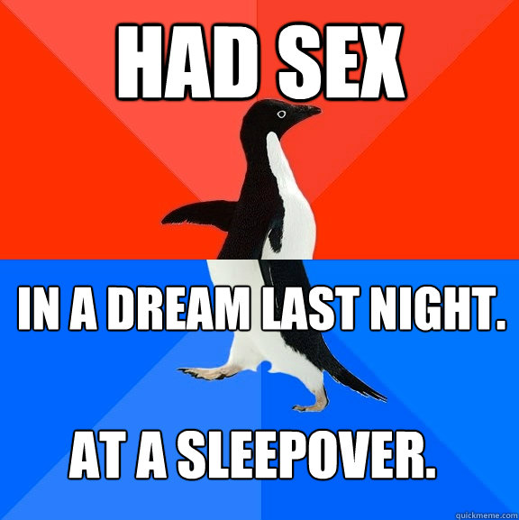 had sex in a dream last night. at a sleepover.  Socially Awesome Awkward Penguin