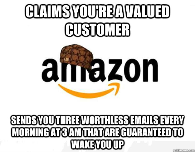 Claims you're a valued customer Sends you three worthless emails every morning at 3 am that are guaranteed to wake you up - Claims you're a valued customer Sends you three worthless emails every morning at 3 am that are guaranteed to wake you up  Scumbag Amazon