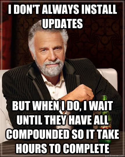 I don't always install updates but when I do, i wait until they have all compounded so it take hours to complete  The Most Interesting Man In The World