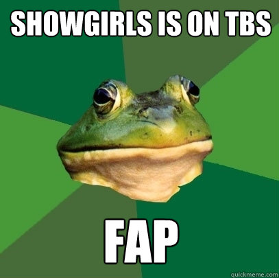 showgirls is on tbs fap  Foul Bachelor Frog
