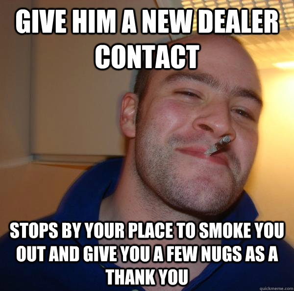 Give him a new dealer contact stops by your place to smoke you out and give you a few nugs as a thank you - Give him a new dealer contact stops by your place to smoke you out and give you a few nugs as a thank you  Misc