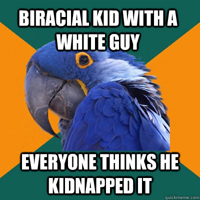 biracial kid with a white guy everyone thinks he kidnapped it  Paranoid Parrot