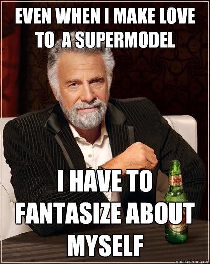Even When i make love to  a supermodel I have to fantasize about myself  The Most Interesting Man In The World