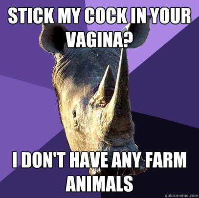 Stick my cock in your vagina?  I don't have any farm animals  Sexually Oblivious Rhino