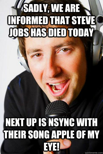 Sadly, we are informed that steve jobs has died today Next up is Nsync with their song Apple of my Eye!  inappropriate radio DJ