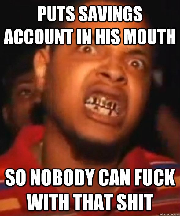 Puts savings account in his mouth So nobody can fuck with that shit  