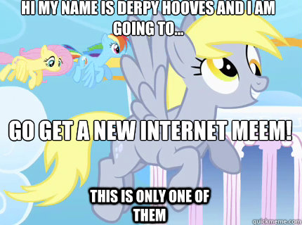 Hi my name is Derpy Hooves and i am going to... GO GET A NEW INTERNET MEEM!
 This is only one of them  