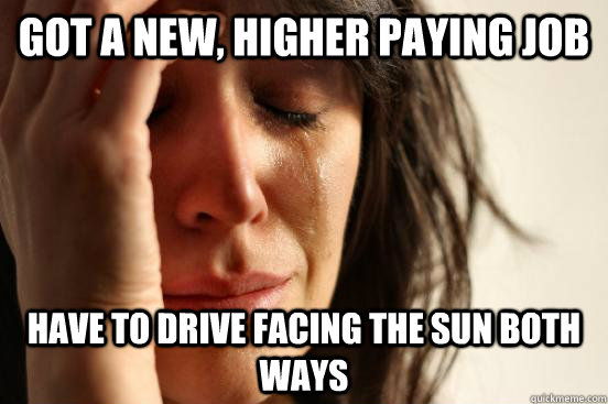Got a new, higher paying job Have to drive facing the sun both ways  First World Problems
