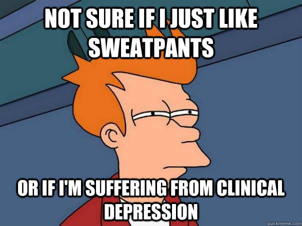 Not sure if I just like sweatpants Or if I'm suffering from clinical depression  Futurama Fry