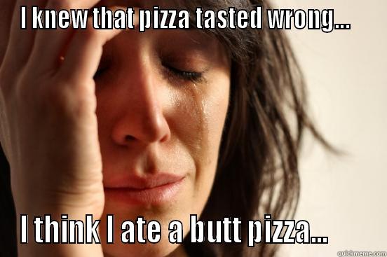 I KNEW THAT PIZZA TASTED WRONG...    I THINK I ATE A BUTT PIZZA...       First World Problems