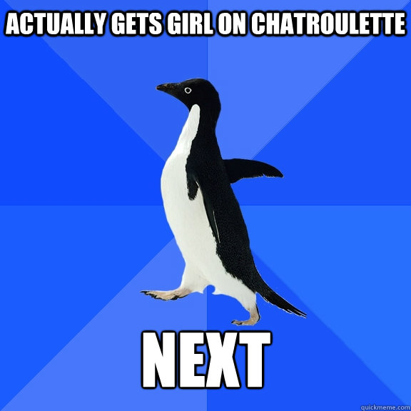 Actually gets girl on chatroulette   NEXT  Socially Awkward Penguin