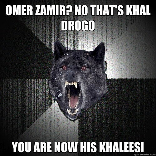 omer zamir? no that's khal drogo you are now his khaleesi  Insanity Wolf