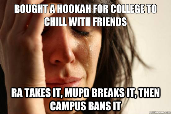 bought a hookah for college to chill with friends RA takes it, MUPD breaks it, then campus bans it  First World Problems