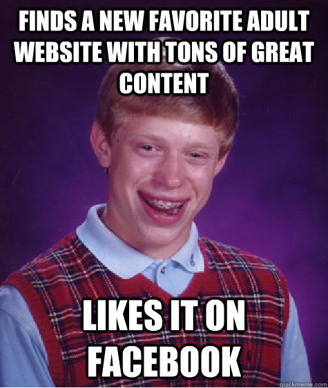 Finds a new favorite adult website with tons of great content Likes it on Facebook  Bad Luck Brian