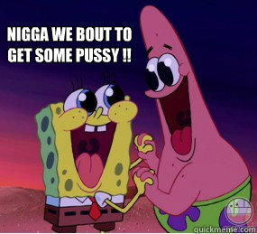 Nigga we bout to get some pussy !!  - Nigga we bout to get some pussy !!   Excited Spongebob
