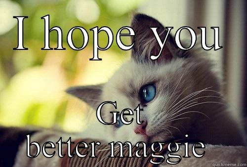Get better - I HOPE YOU GET BETTER MAGGIE  First World Problems Cat