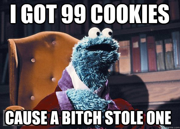 i got 99 cookies cause a bitch stole one  Cookie Monster